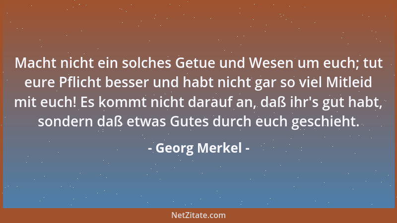 Georg Merkel - Macht nicht ein solches Getue und Wesen um euch; tut eure Pflicht besser und habt nicht gar so viel Mitleid...
