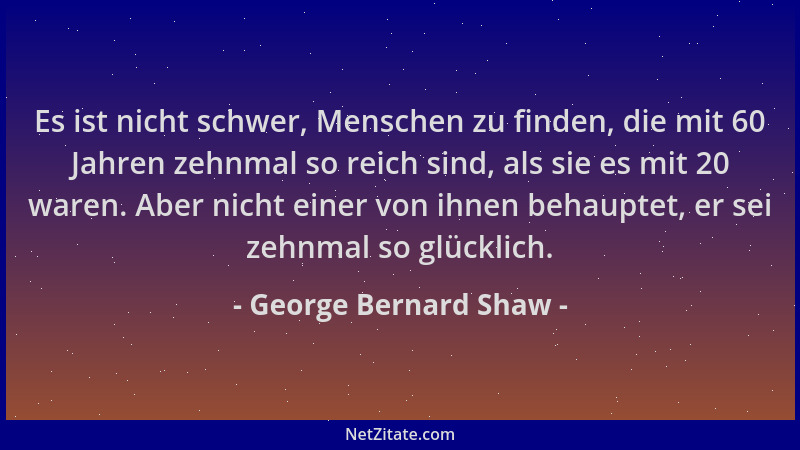 George Bernard Shaw - Es ist nicht schwer, Menschen zu finden, die mit 60 Jahren zehnmal so reich sind, als sie es mit 20 w...
