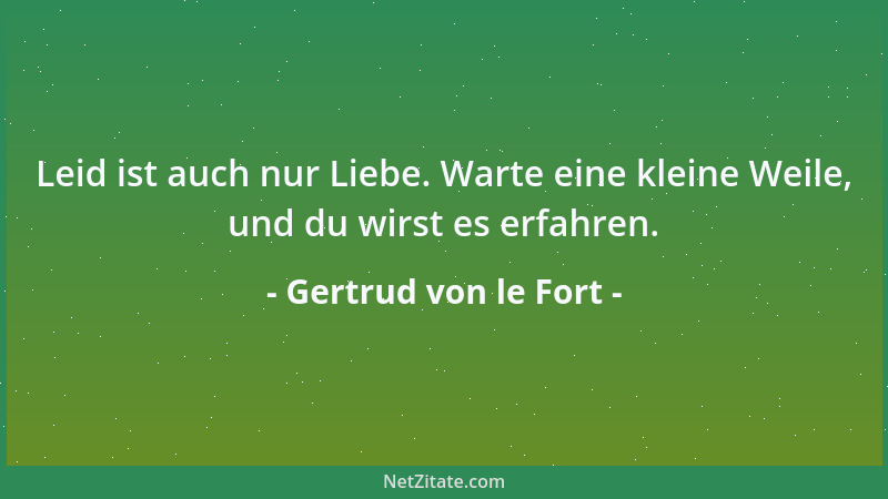 Gertrud von le Fort - Leid ist auch nur Liebe. Warte eine kleine Weile, und du wirst es erfahren....
