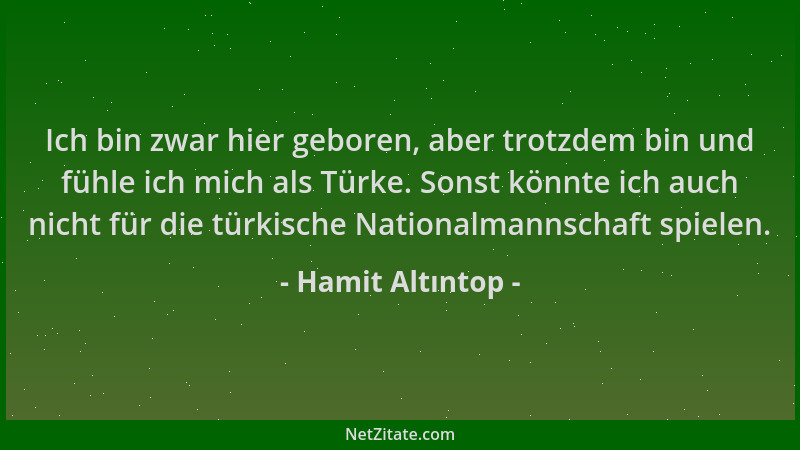 Hamit Altıntop - Ich bin zwar hier geboren, aber trotzdem bin und fühle ich mich als Türke. Sonst könnte ich auch nicht für...