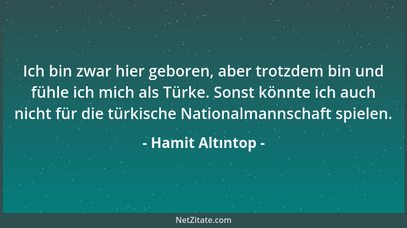 Hamit Altıntop - Ich bin zwar hier geboren, aber trotzdem bin und fühle ich mich als Türke. Sonst könnte ich auch nicht für...
