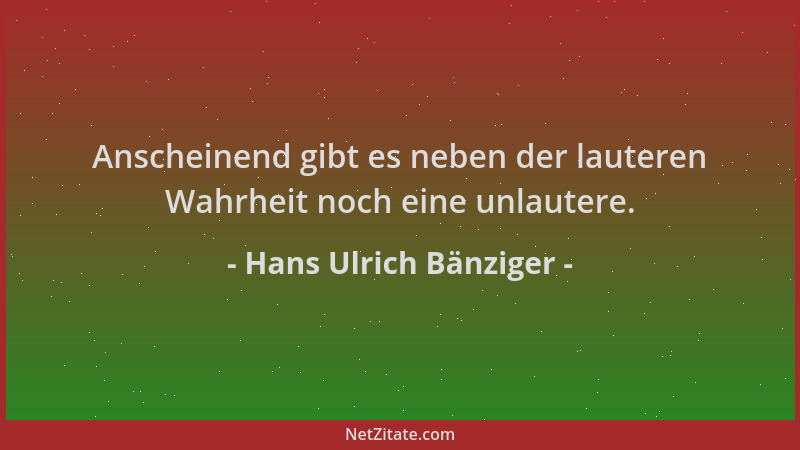 Hans Ulrich Bänziger - Anscheinend gibt es neben der lauteren Wahrheit noch eine unlautere....