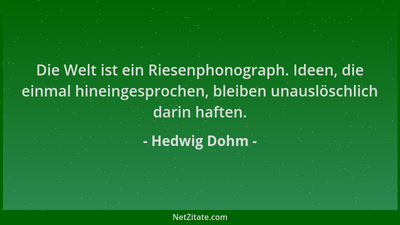 Hedwig Dohm - Die Welt ist ein Riesenphonograph. Ideen, die einmal hineingesprochen, bleiben unauslöschlich darin haften....
