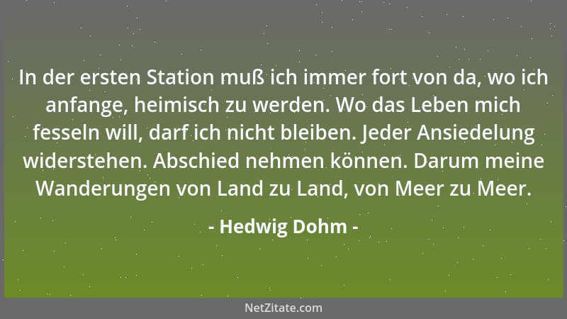Hedwig Dohm - In der ersten Station muß ich immer fort von da, wo ich anfange, heimisch zu werden. Wo das Leben mich fessel...