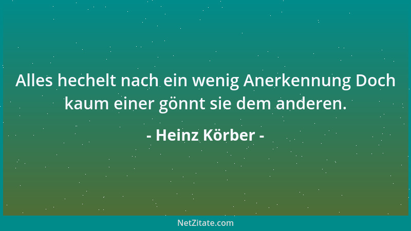 Heinz Körber - Alles hechelt nach ein wenig Anerkennung Doch kaum einer gönnt sie dem anderen....