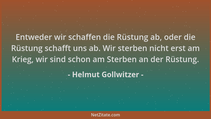 Helmut Gollwitzer - Entweder wir schaffen die Rüstung ab, oder die Rüstung schafft uns ab. Wir sterben nicht erst am Krieg,...