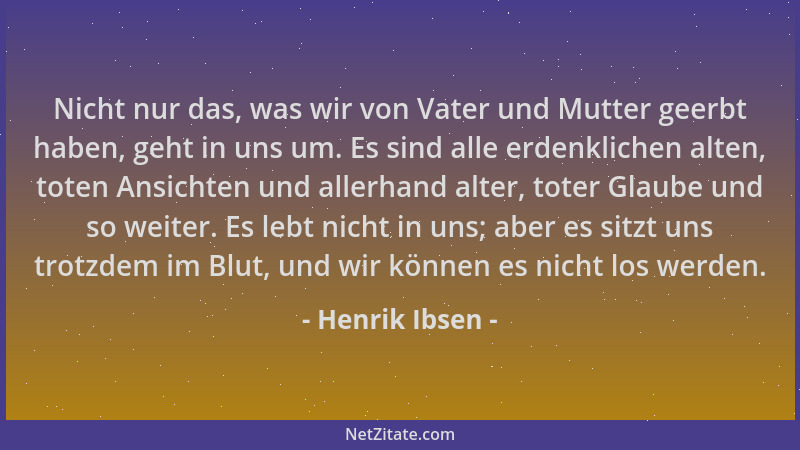 Henrik Ibsen - Nicht nur das, was wir von Vater und Mutter geerbt haben, geht in uns um. Es sind alle erdenklichen alten, t...