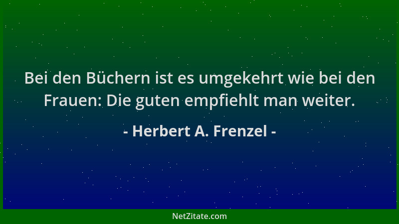 Herbert A. Frenzel - Bei den Büchern ist es umgekehrt wie bei den Frauen: Die guten empfiehlt man weiter....