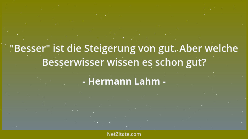 Hermann Lahm -  "Besser " ist die Steigerung von gut. Aber welche Besserwisser wissen es schon gut?...