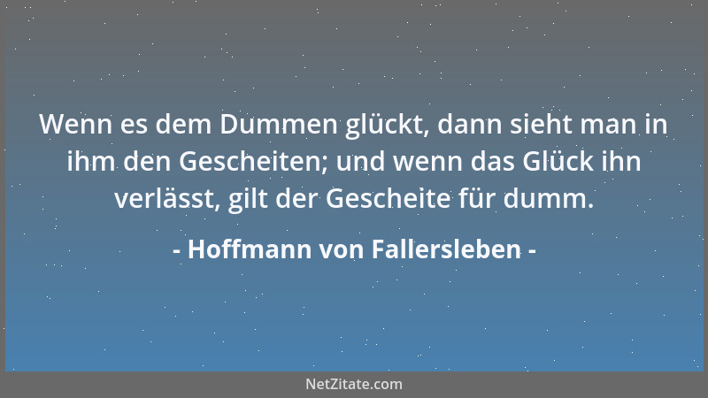 Hoffmann von Fallersleben - Wenn es dem Dummen glückt, dann sieht man in ihm den Gescheiten; und wenn das Glück ihn verläss...