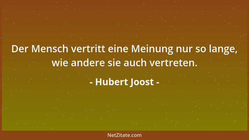 Hubert Joost - Der Mensch vertritt eine Meinung nur so lange, wie andere sie auch vertreten....