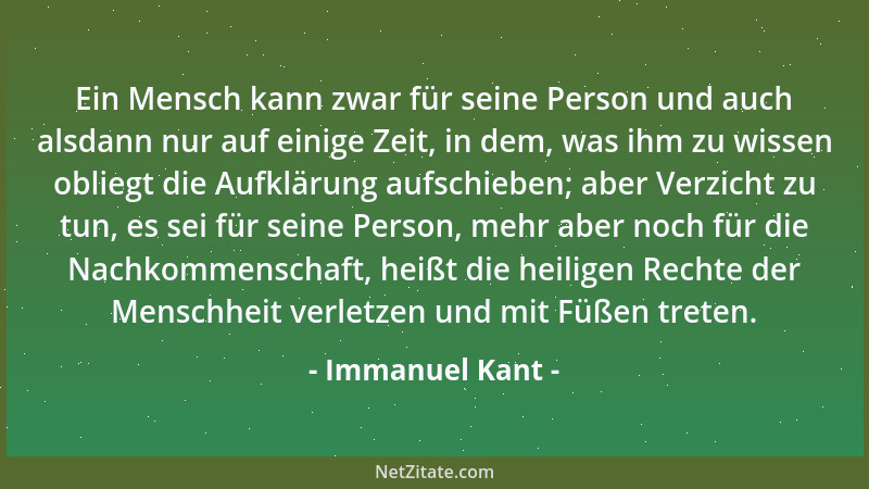 Immanuel Kant - Ein Mensch kann zwar für seine Person und auch alsdann nur auf einige Zeit, in dem, was ihm zu wissen oblie...