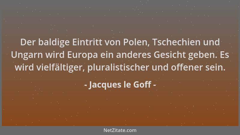 Jacques le Goff - Der baldige Eintritt von Polen, Tschechien und Ungarn wird Europa ein anderes Gesicht geben. Es wird viel...