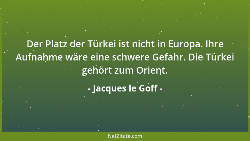Jacques le Goff - Der Platz der Türkei ist nicht in Europa. Ihre Aufnahme wäre eine schwere Gefahr. Die Türkei gehört zum O...