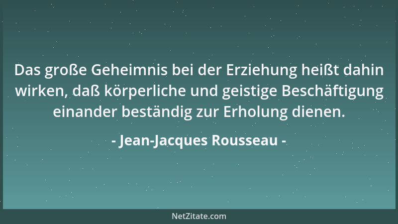 Jean-Jacques Rousseau - Das große Geheimnis bei der Erziehung heißt dahin wirken, daß körperliche und geistige Beschäftigun...