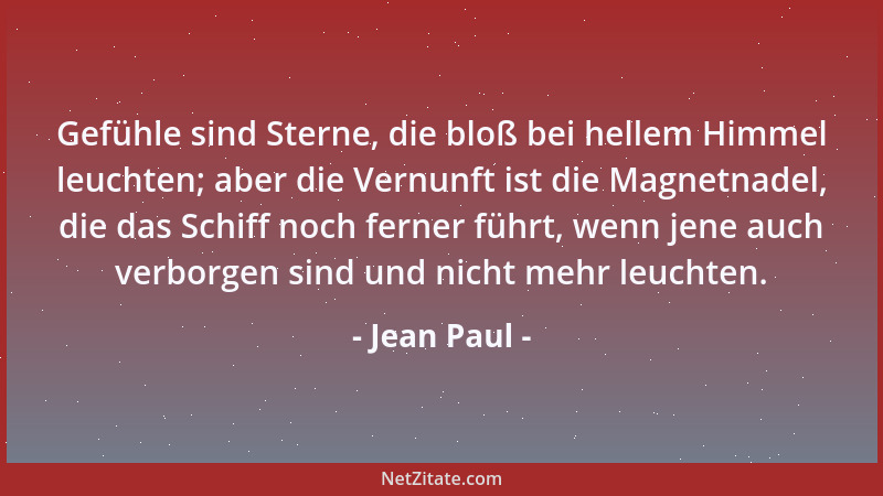 Jean Paul - Gefühle sind Sterne, die bloß bei hellem Himmel leuchten; aber die Vernunft ist die Magnetnadel, die das Schiff...