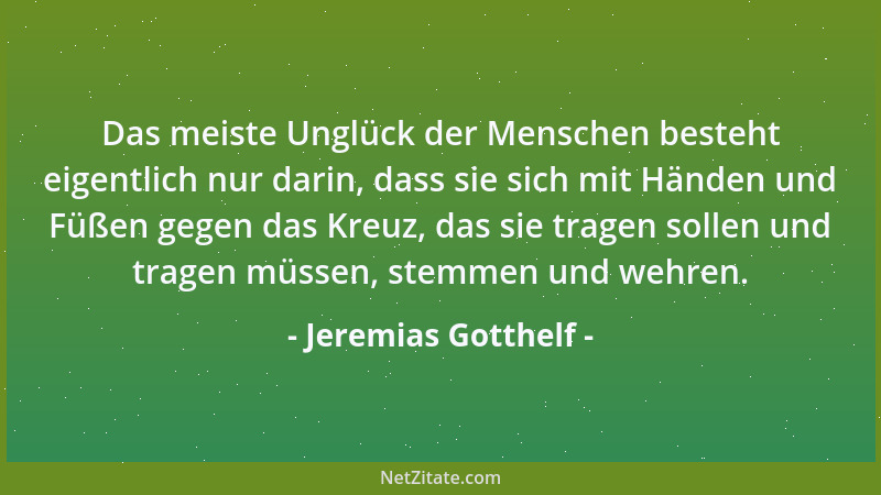 Jeremias Gotthelf - Das meiste Unglück der Menschen besteht eigentlich nur darin, dass sie sich mit Händen und Füßen gegen...