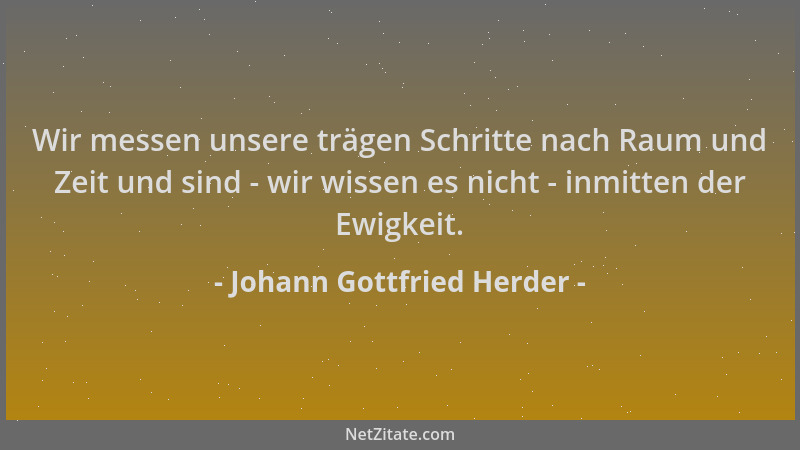 Johann Gottfried Herder - Wir messen unsere trägen Schritte nach Raum und Zeit und sind - wir wissen es nicht - inmitten de...