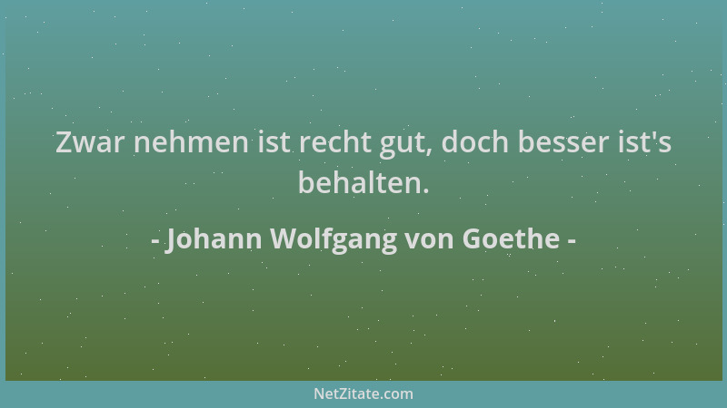 Johann Wolfgang von Goethe - Zwar nehmen ist recht gut, doch besser ist 's behalten....