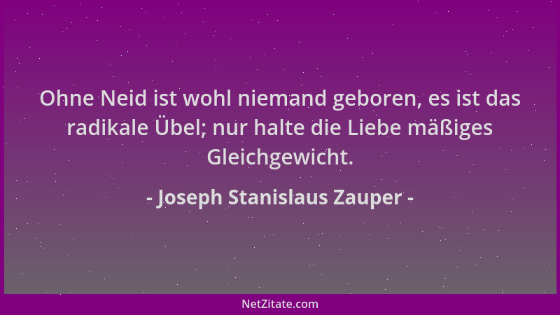 Joseph Stanislaus Zauper - Ohne Neid ist wohl niemand geboren, es ist das radikale Übel; nur halte die Liebe mäßiges Gleich...