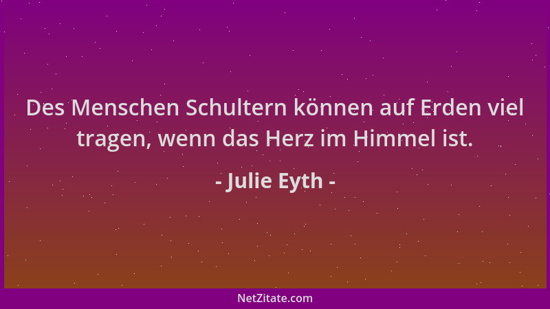 Julie Eyth - Des Menschen Schultern können auf Erden viel tragen, wenn das Herz im Himmel ist....