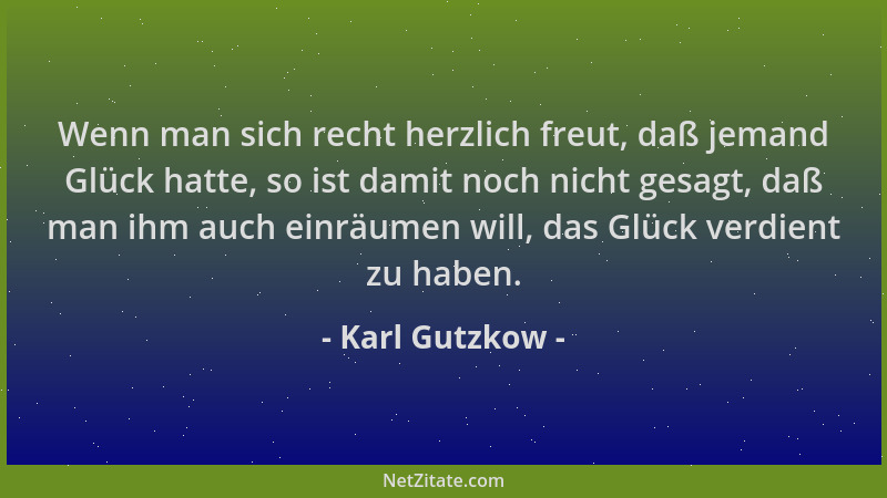 Karl Gutzkow - Wenn man sich recht herzlich freut, daß jemand Glück hatte, so ist damit noch nicht gesagt, daß man ihm auch...
