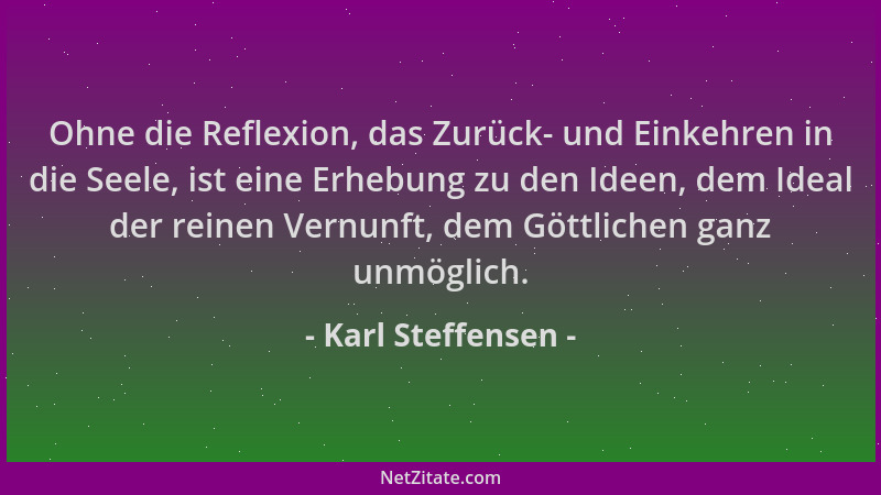 Karl Steffensen - Ohne die Reflexion, das Zurück- und Einkehren in die Seele, ist eine Erhebung zu den Ideen, dem Ideal der...