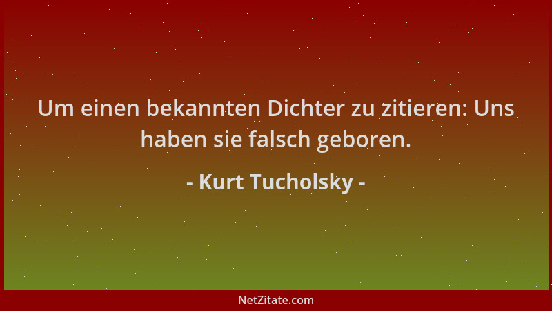 Kurt Tucholsky - Um einen bekannten Dichter zu zitieren: Uns haben sie falsch geboren....