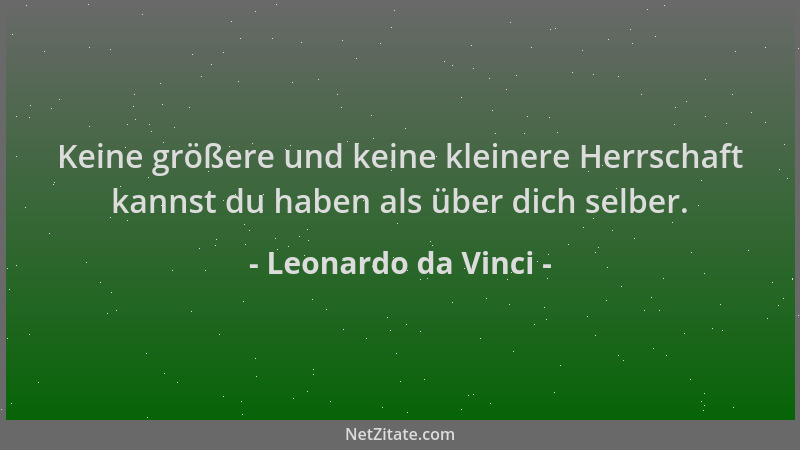 Leonardo da Vinci - Keine größere und keine kleinere Herrschaft kannst du haben als über dich selber....