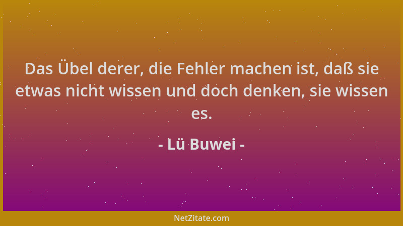 Lü Buwei - Das Übel derer, die Fehler machen ist, daß sie etwas nicht wissen und doch denken, sie wissen es....