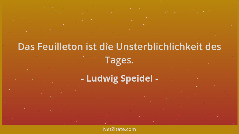 Ludwig Speidel - Das Feuilleton ist die Unsterblichlichkeit des Tages....