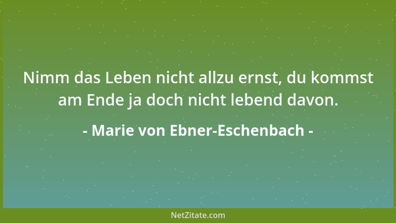 Marie von Ebner-Eschenbach - Nimm das Leben nicht allzu ernst, du kommst am Ende ja doch nicht lebend davon....