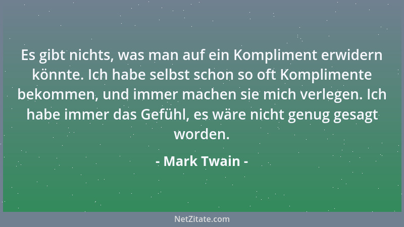 Mark Twain - Es gibt nichts, was man auf ein Kompliment erwidern könnte. Ich habe selbst schon so oft Komplimente bekommen,...