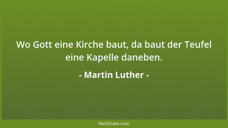 Martin Luther - Wo Gott eine Kirche baut, da baut der Teufel eine Kapelle daneben....
