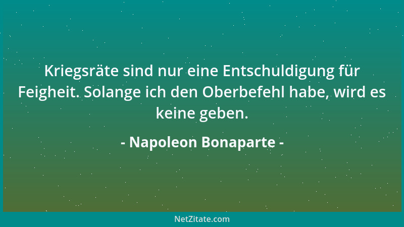 Napoleon Bonaparte - Kriegsräte sind nur eine Entschuldigung für Feigheit. Solange ich den Oberbefehl habe, wird es keine g...