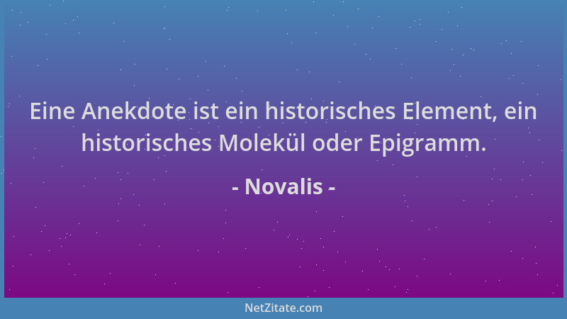 Novalis - Eine Anekdote ist ein historisches Element, ein historisches Molekül oder Epigramm....