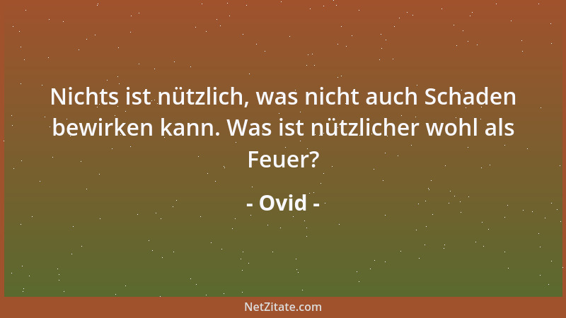 Ovid - Nichts ist nützlich, was nicht auch Schaden bewirken kann. Was ist nützlicher wohl als Feuer?...