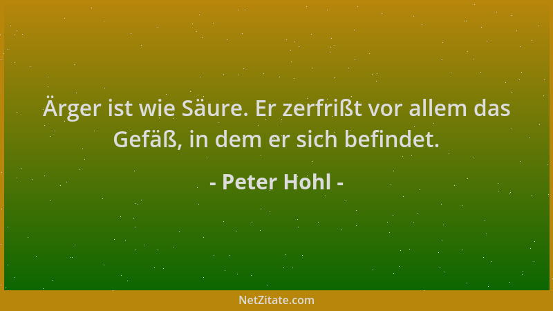 Peter Hohl - Ärger ist wie Säure. Er zerfrißt vor allem das Gefäß, in dem er sich befindet....