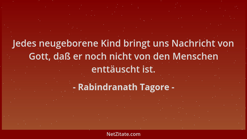 Rabindranath Tagore - Jedes neugeborene Kind bringt uns Nachricht von Gott, daß er noch nicht von den Menschen enttäuscht i...