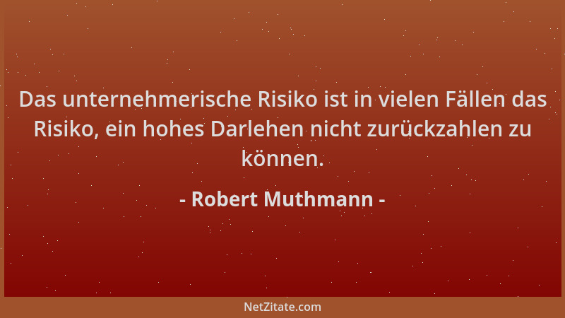 Robert Muthmann - Das unternehmerische Risiko ist in vielen Fällen das Risiko, ein hohes Darlehen nicht zurückzahlen zu kön...