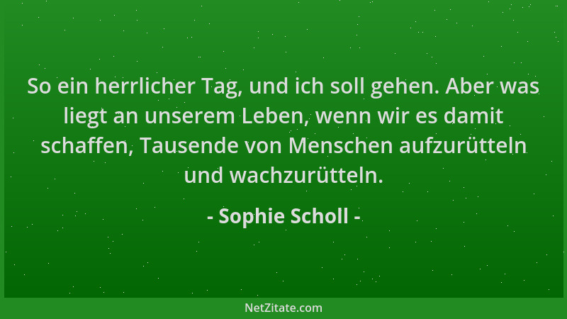 Sophie Scholl - So ein herrlicher Tag, und ich soll gehen. Aber was liegt an unserem Leben, wenn wir es damit schaffen, Tau...