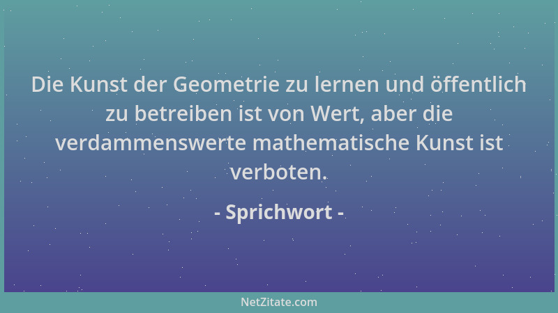 Sprichwort - Die Kunst der Geometrie zu lernen und öffentlich zu betreiben ist von Wert, aber die verdammenswerte mathemati...