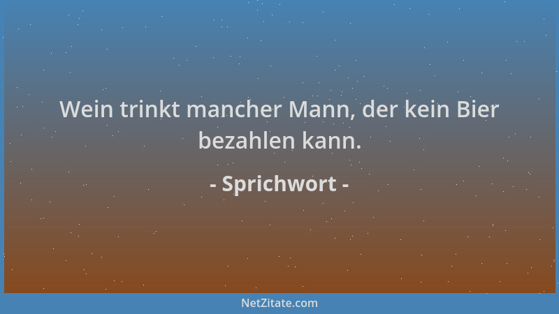 Sprichwort - Wein trinkt mancher Mann, der kein Bier bezahlen kann....