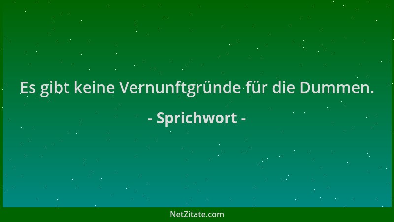 Sprichwort - Es gibt keine Vernunftgründe für die Dummen....