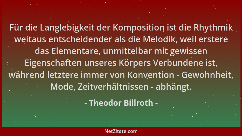 Theodor Billroth - Für die Langlebigkeit der Komposition ist die Rhythmik weitaus entscheidender als die Melodik, weil erst...