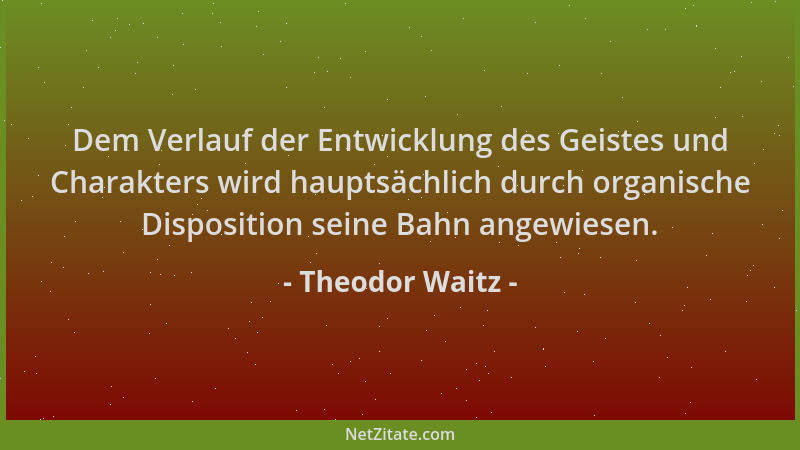 Theodor Waitz - Dem Verlauf der Entwicklung des Geistes und Charakters wird hauptsächlich durch organische Disposition sein...