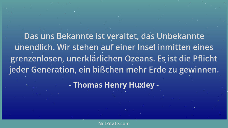 Thomas Henry Huxley - Das uns Bekannte ist veraltet, das Unbekannte unendlich. Wir stehen auf einer Insel inmitten eines gr...