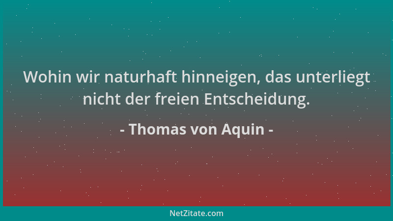 Thomas von Aquin - Wohin wir naturhaft hinneigen, das unterliegt nicht der freien Entscheidung....