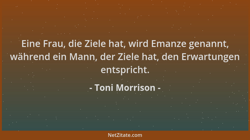 Toni Morrison - Eine Frau, die Ziele hat, wird Emanze genannt, während ein Mann, der Ziele hat, den Erwartungen entspricht....