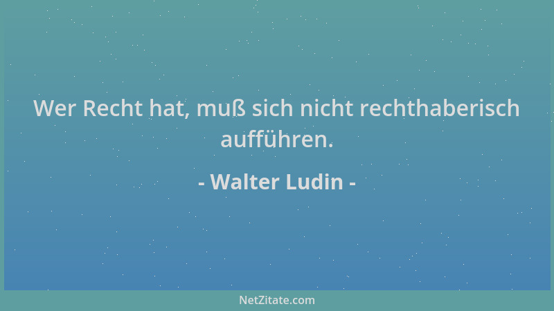 Walter Ludin - Wer Recht hat, muß sich nicht rechthaberisch aufführen....